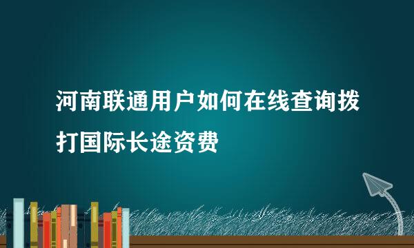 河南联通用户如何在线查询拨打国际长途资费