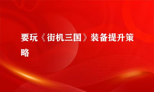 要玩《街机三国》装备提升策略