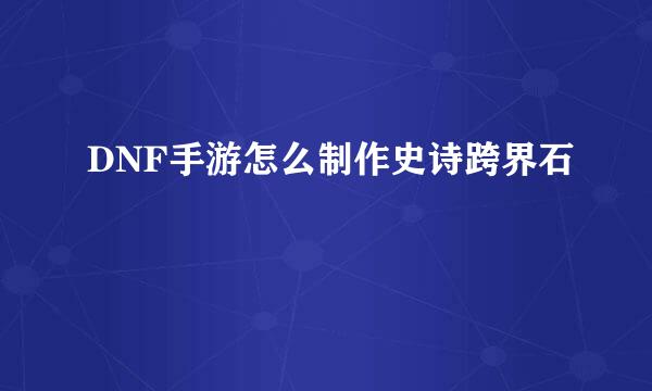 DNF手游怎么制作史诗跨界石