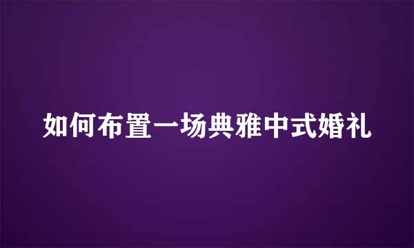 如何布置一场典雅中式婚礼