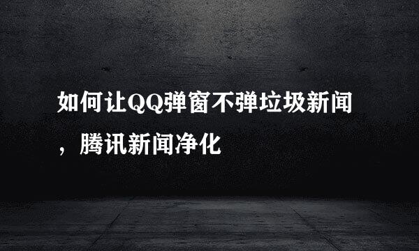 如何让QQ弹窗不弹垃圾新闻，腾讯新闻净化
