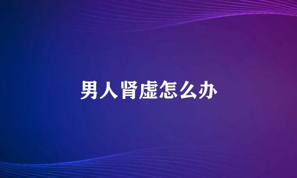 男人肾虚怎么办