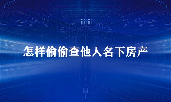 怎样偷偷查他人名下房产