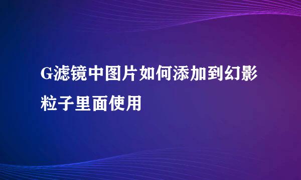 G滤镜中图片如何添加到幻影粒子里面使用