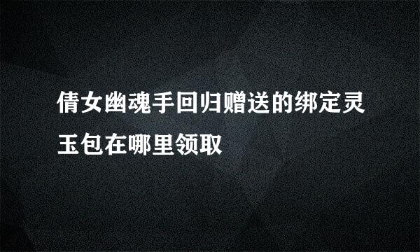 倩女幽魂手回归赠送的绑定灵玉包在哪里领取