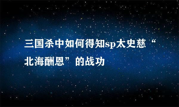 三国杀中如何得知sp太史慈“北海酬恩”的战功