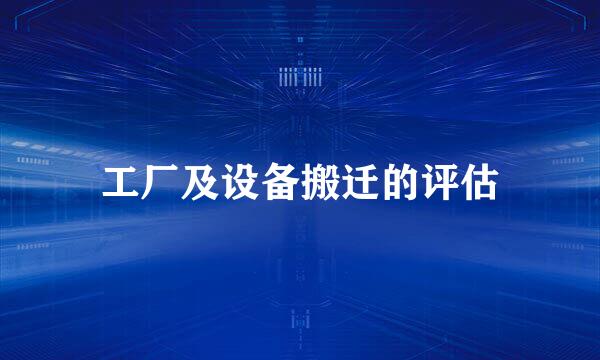 工厂及设备搬迁的评估