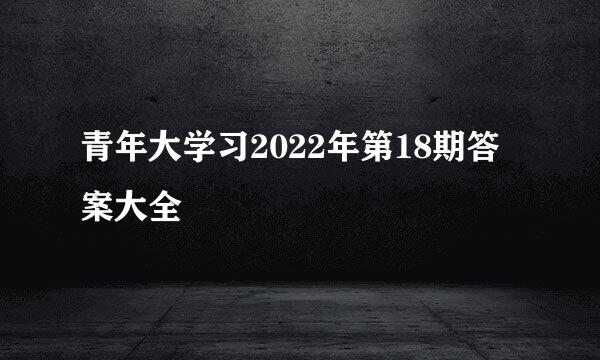 青年大学习2022年第18期答案大全