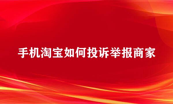 手机淘宝如何投诉举报商家