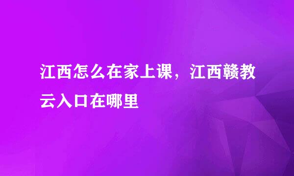 江西怎么在家上课，江西赣教云入口在哪里