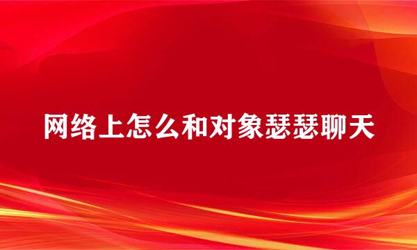 网络上怎么和对象瑟瑟聊天