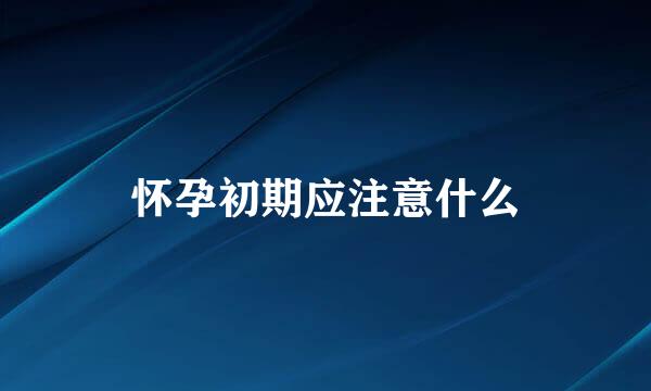 怀孕初期应注意什么