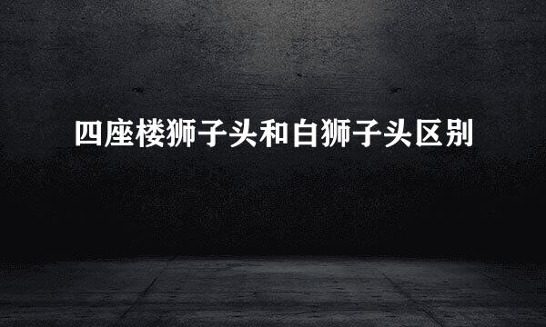 四座楼狮子头和白狮子头区别