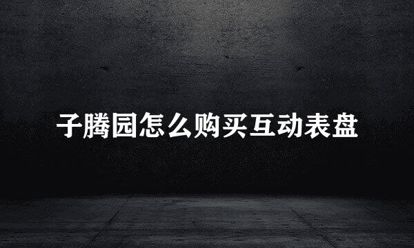 子腾园怎么购买互动表盘