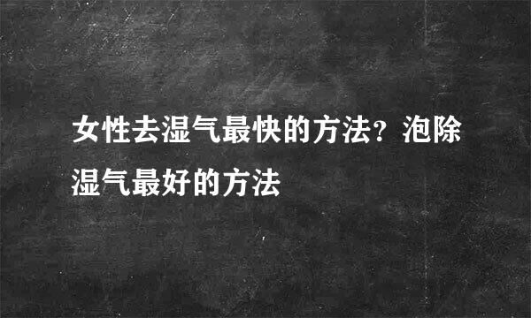 女性去湿气最快的方法？泡除湿气最好的方法
