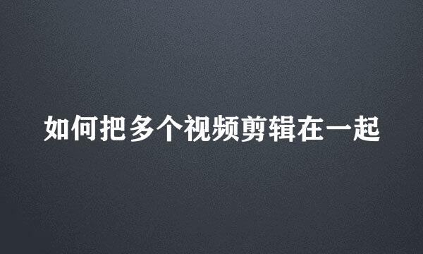 如何把多个视频剪辑在一起
