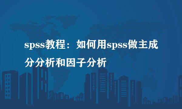 spss教程：如何用spss做主成分分析和因子分析