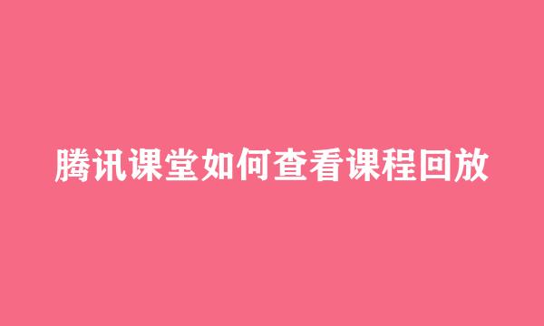 腾讯课堂如何查看课程回放