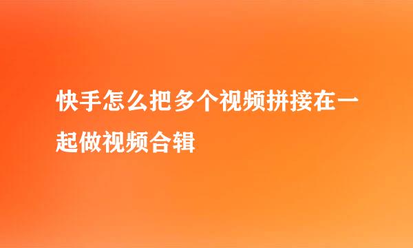快手怎么把多个视频拼接在一起做视频合辑