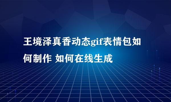王境泽真香动态gif表情包如何制作 如何在线生成