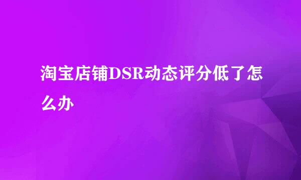 淘宝店铺DSR动态评分低了怎么办