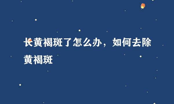 长黄褐斑了怎么办，如何去除黄褐斑