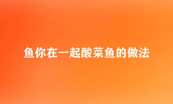 鱼你在一起酸菜鱼的做法