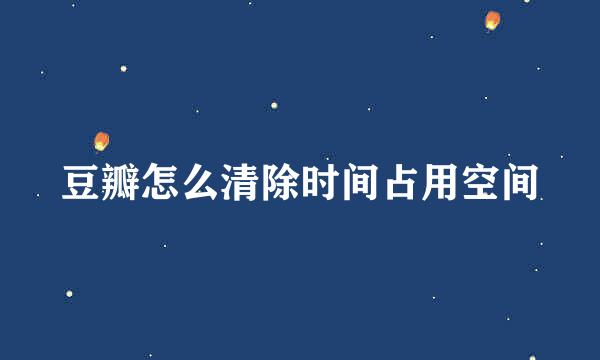 豆瓣怎么清除时间占用空间