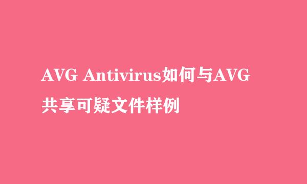 AVG Antivirus如何与AVG共享可疑文件样例