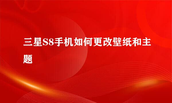 三星S8手机如何更改壁纸和主题
