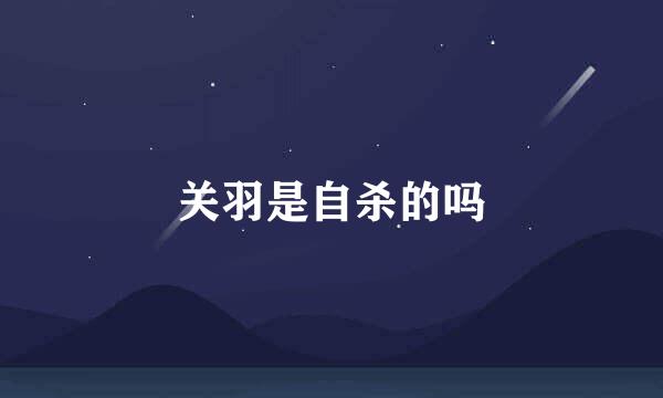 关羽是自杀的吗