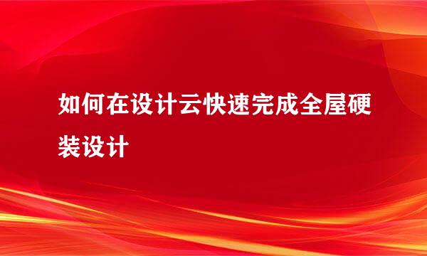 如何在设计云快速完成全屋硬装设计