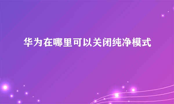 华为在哪里可以关闭纯净模式