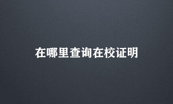 在哪里查询在校证明