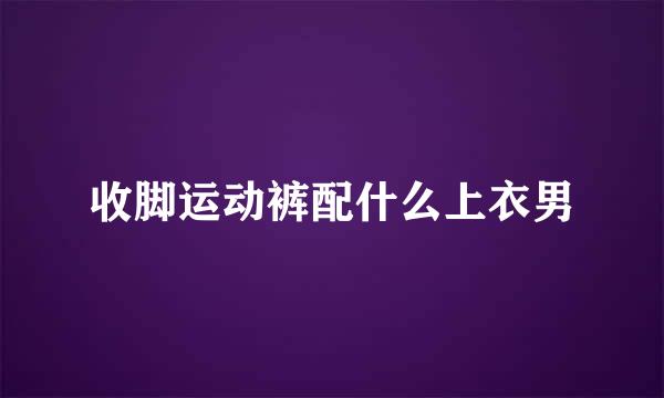 收脚运动裤配什么上衣男