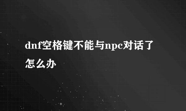 dnf空格键不能与npc对话了怎么办