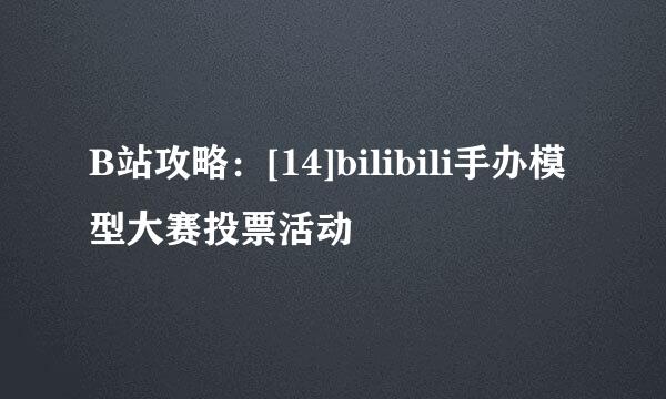 B站攻略：[14]bilibili手办模型大赛投票活动