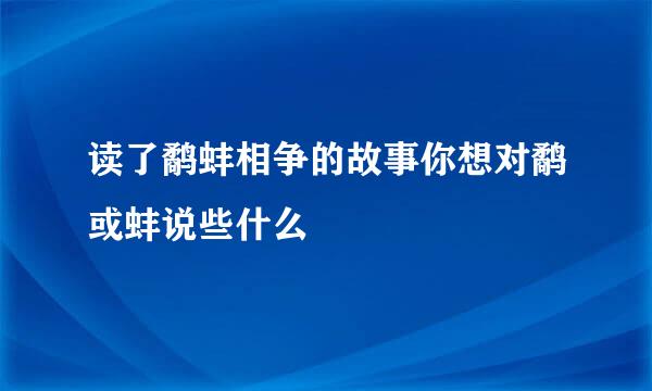 读了鹬蚌相争的故事你想对鹬或蚌说些什么