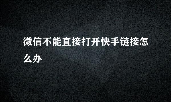 微信不能直接打开快手链接怎么办