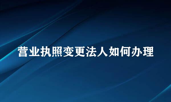 营业执照变更法人如何办理