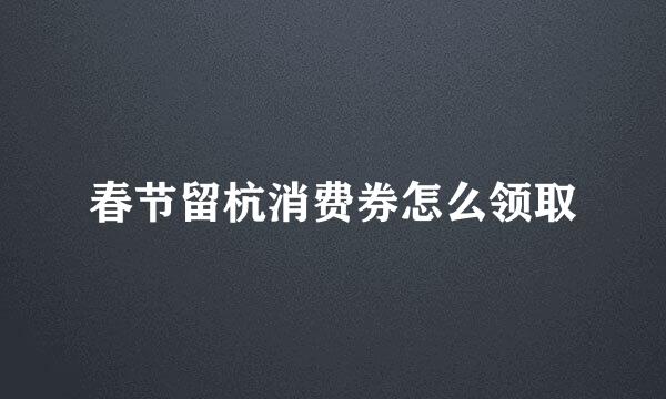 春节留杭消费券怎么领取