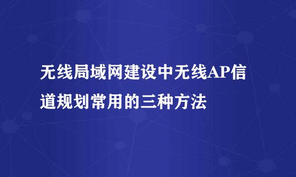 无线局域网建设中无线AP信道规划常用的三种方法