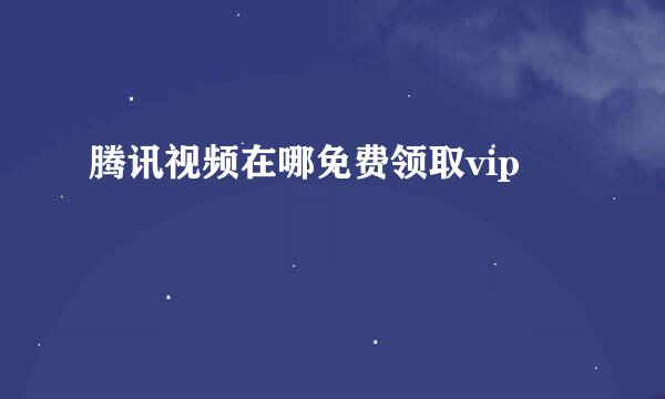 腾讯视频在哪免费领取vip