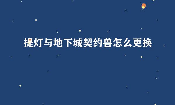 提灯与地下城契约兽怎么更换
