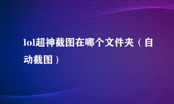 lol超神截图在哪个文件夹（自动截图）
