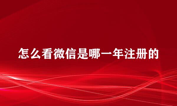 怎么看微信是哪一年注册的