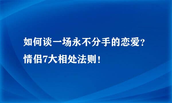 如何谈一场永不分手的恋爱？情侣7大相处法则！
