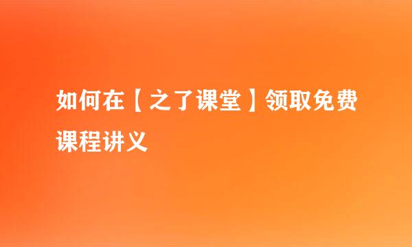 如何在【之了课堂】领取免费课程讲义