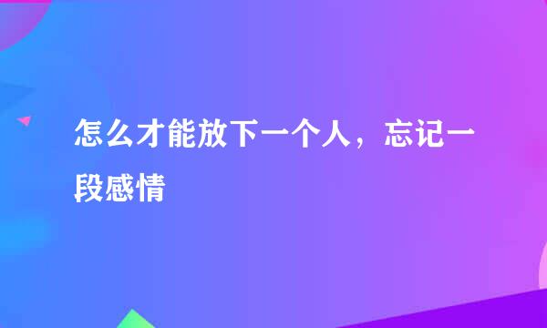 怎么才能放下一个人，忘记一段感情