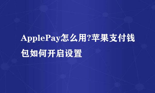 ApplePay怎么用?苹果支付钱包如何开启设置